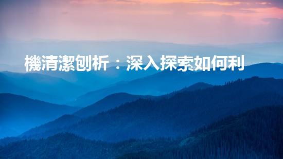 機清潔刨析：深入探索如何利用人工智能提升搜索引擎優(yōu)化效果！
